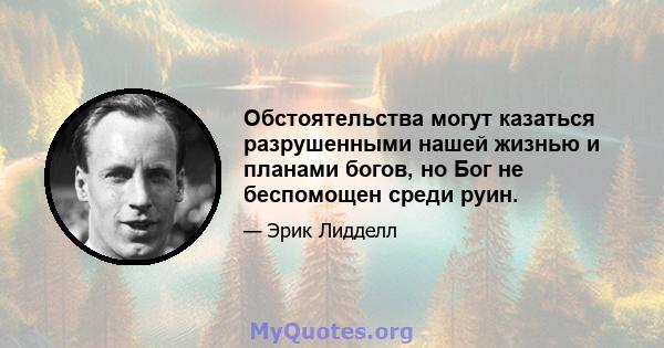 Обстоятельства могут казаться разрушенными нашей жизнью и планами богов, но Бог не беспомощен среди руин.