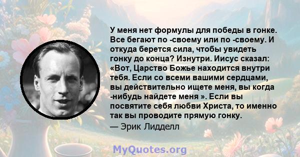 У меня нет формулы для победы в гонке. Все бегают по -своему или по -своему. И откуда берется сила, чтобы увидеть гонку до конца? Изнутри. Иисус сказал: «Вот, Царство Божье находится внутри тебя. Если со всеми вашими