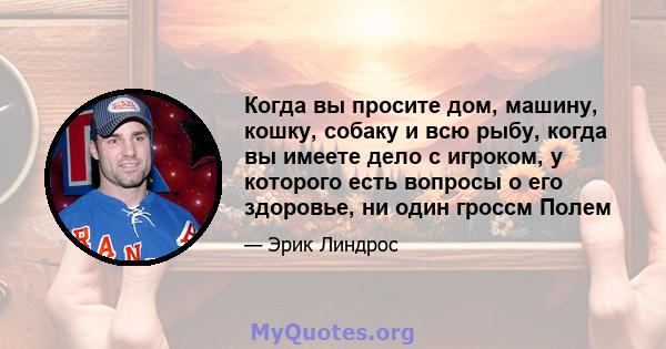 Когда вы просите дом, машину, кошку, собаку и всю рыбу, когда вы имеете дело с игроком, у которого есть вопросы о его здоровье, ни один гроссм Полем