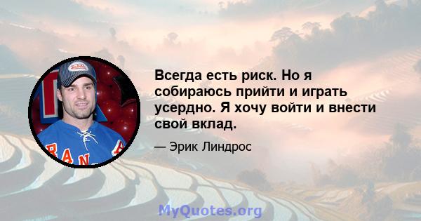 Всегда есть риск. Но я собираюсь прийти и играть усердно. Я хочу войти и внести свой вклад.