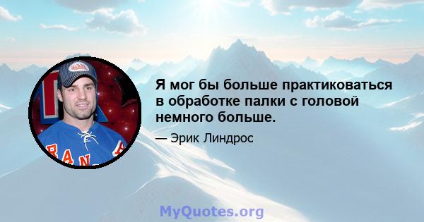 Я мог бы больше практиковаться в обработке палки с головой немного больше.