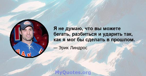 Я не думаю, что вы можете бегать, разбиться и ударить так, как я мог бы сделать в прошлом.