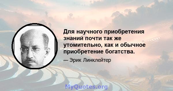 Для научного приобретения знаний почти так же утомительно, как и обычное приобретение богатства.