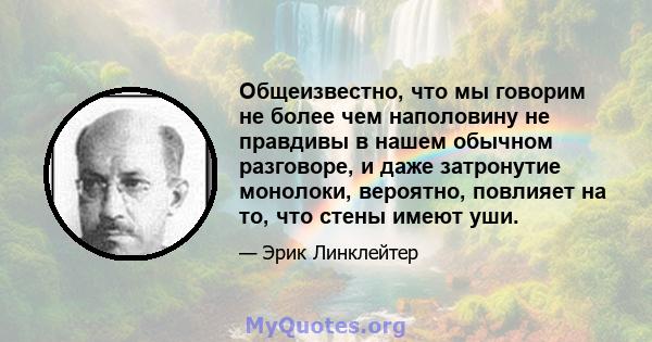 Общеизвестно, что мы говорим не более чем наполовину не правдивы в нашем обычном разговоре, и даже затронутие монолоки, вероятно, повлияет на то, что стены имеют уши.