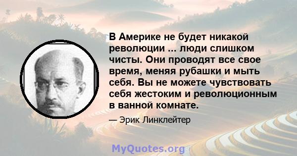 В Америке не будет никакой революции ... люди слишком чисты. Они проводят все свое время, меняя рубашки и мыть себя. Вы не можете чувствовать себя жестоким и революционным в ванной комнате.