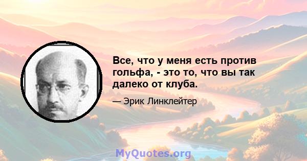 Все, что у меня есть против гольфа, - это то, что вы так далеко от клуба.