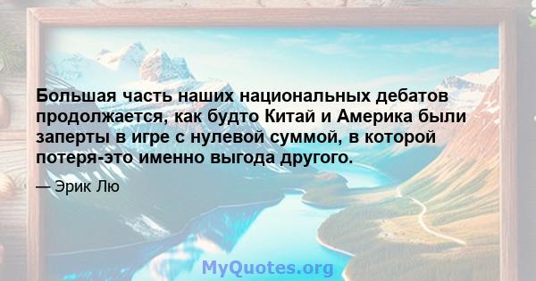 Большая часть наших национальных дебатов продолжается, как будто Китай и Америка были заперты в игре с нулевой суммой, в которой потеря-это именно выгода другого.