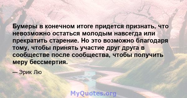 Бумеры в конечном итоге придется признать, что невозможно остаться молодым навсегда или прекратить старение. Но это возможно благодаря тому, чтобы принять участие друг друга в сообществе после сообщества, чтобы получить 