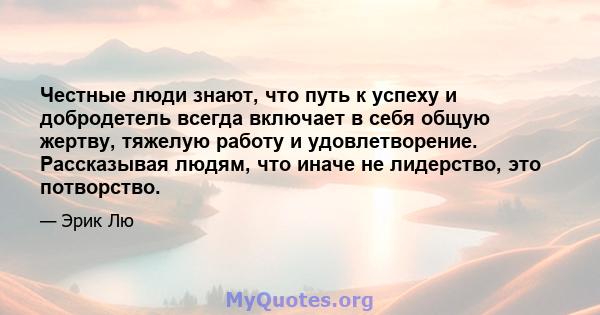 Честные люди знают, что путь к успеху и добродетель всегда включает в себя общую жертву, тяжелую работу и удовлетворение. Рассказывая людям, что иначе не лидерство, это потворство.