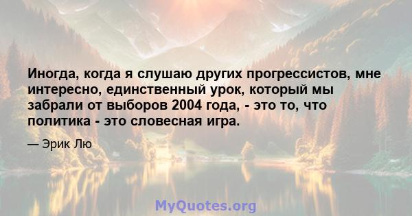 Иногда, когда я слушаю других прогрессистов, мне интересно, единственный урок, который мы забрали от выборов 2004 года, - это то, что политика - это словесная игра.