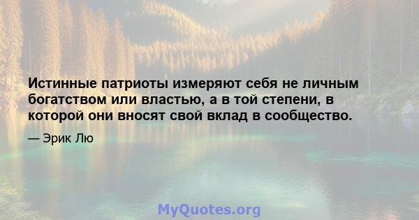 Истинные патриоты измеряют себя не личным богатством или властью, а в той степени, в которой они вносят свой вклад в сообщество.