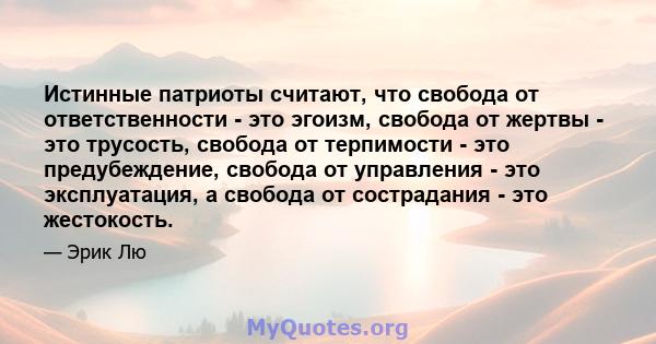 Истинные патриоты считают, что свобода от ответственности - это эгоизм, свобода от жертвы - это трусость, свобода от терпимости - это предубеждение, свобода от управления - это эксплуатация, а свобода от сострадания -