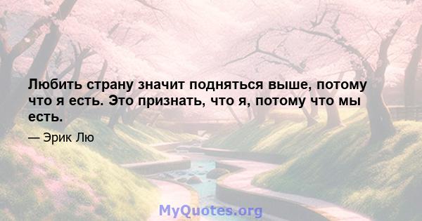 Любить страну значит подняться выше, потому что я есть. Это признать, что я, потому что мы есть.