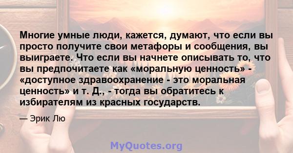 Многие умные люди, кажется, думают, что если вы просто получите свои метафоры и сообщения, вы выиграете. Что если вы начнете описывать то, что вы предпочитаете как «моральную ценность» - «доступное здравоохранение - это 