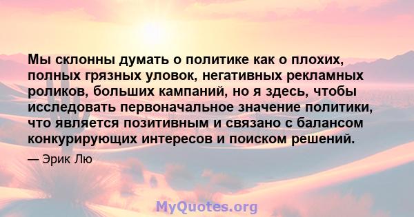 Мы склонны думать о политике как о плохих, полных грязных уловок, негативных рекламных роликов, больших кампаний, но я здесь, чтобы исследовать первоначальное значение политики, что является позитивным и связано с