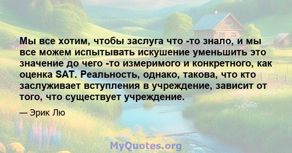 Мы все хотим, чтобы заслуга что -то знало, и мы все можем испытывать искушение уменьшить это значение до чего -то измеримого и конкретного, как оценка SAT. Реальность, однако, такова, что кто заслуживает вступления в