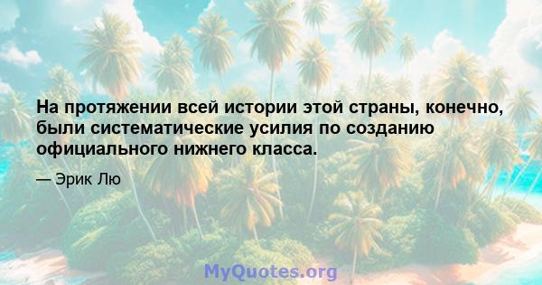 На протяжении всей истории этой страны, конечно, были систематические усилия по созданию официального нижнего класса.