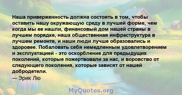 Наша приверженность должна состоять в том, чтобы оставить нашу окружающую среду в лучшей форме, чем когда мы ее нашли, финансовый дом нашей страны в лучшем порядке, наша общественная инфраструктура в лучшем ремонте, и