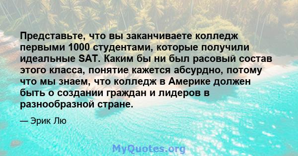 Представьте, что вы заканчиваете колледж первыми 1000 студентами, которые получили идеальные SAT. Каким бы ни был расовый состав этого класса, понятие кажется абсурдно, потому что мы знаем, что колледж в Америке должен