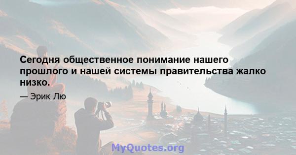 Сегодня общественное понимание нашего прошлого и нашей системы правительства жалко низко.