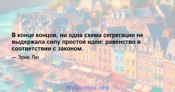 В конце концов, ни одна схема сегрегации не выдержала силу простой идеи: равенство в соответствии с законом.