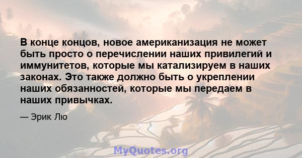 В конце концов, новое американизация не может быть просто о перечислении наших привилегий и иммунитетов, которые мы катализируем в наших законах. Это также должно быть о укреплении наших обязанностей, которые мы