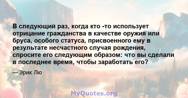 В следующий раз, когда кто -то использует отрицание гражданства в качестве оружия или бруса, особого статуса, присвоенного ему в результате несчастного случая рождения, спросите его следующим образом: что вы сделали в