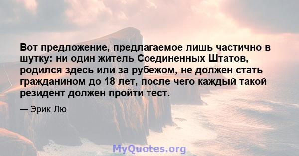 Вот предложение, предлагаемое лишь частично в шутку: ни один житель Соединенных Штатов, родился здесь или за рубежом, не должен стать гражданином до 18 лет, после чего каждый такой резидент должен пройти тест.