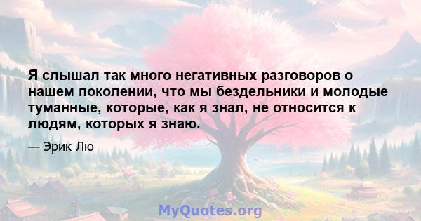 Я слышал так много негативных разговоров о нашем поколении, что мы бездельники и молодые туманные, которые, как я знал, не относится к людям, которых я знаю.