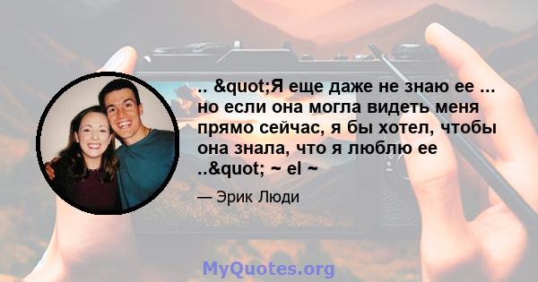 .. "Я еще даже не знаю ее ... но если она могла видеть меня прямо сейчас, я бы хотел, чтобы она знала, что я люблю ее .." ~ el ~