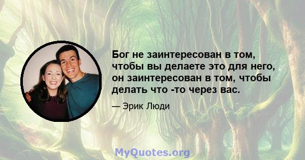 Бог не заинтересован в том, чтобы вы делаете это для него, он заинтересован в том, чтобы делать что -то через вас.