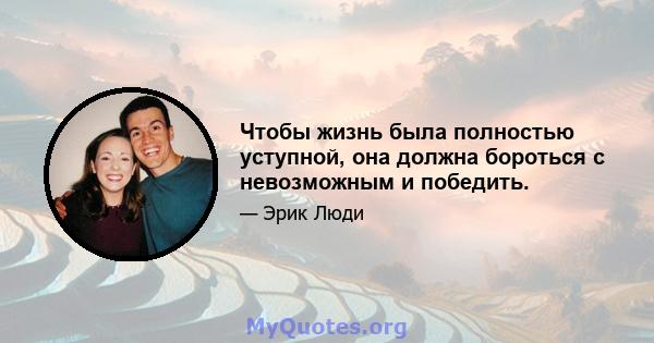 Чтобы жизнь была полностью уступной, она должна бороться с невозможным и победить.