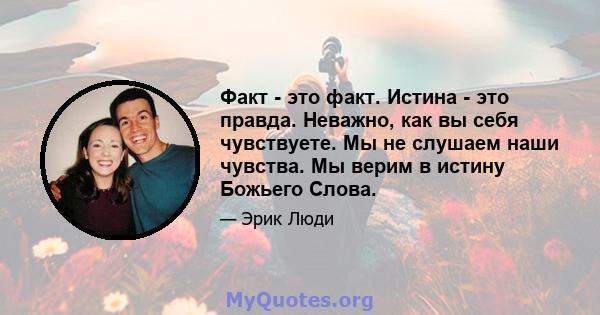 Факт - это факт. Истина - это правда. Неважно, как вы себя чувствуете. Мы не слушаем наши чувства. Мы верим в истину Божьего Слова.