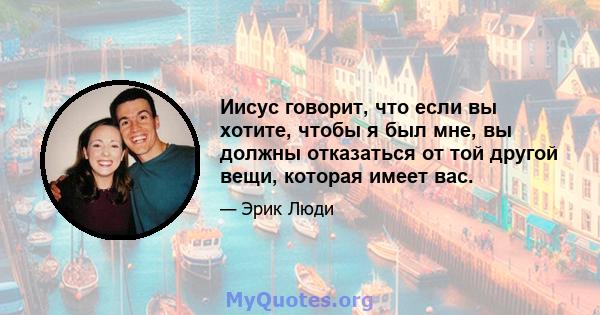 Иисус говорит, что если вы хотите, чтобы я был мне, вы должны отказаться от той другой вещи, которая имеет вас.