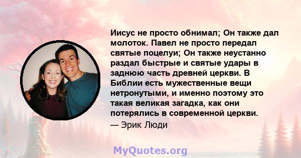 Иисус не просто обнимал; Он также дал молоток. Павел не просто передал святые поцелуи; Он также неустанно раздал быстрые и святые удары в заднюю часть древней церкви. В Библии есть мужественные вещи нетронутыми, и