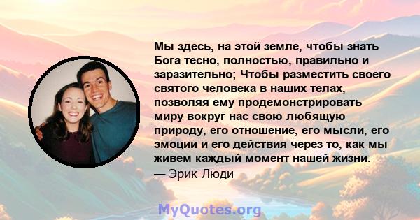 Мы здесь, на этой земле, чтобы знать Бога тесно, полностью, правильно и заразительно; Чтобы разместить своего святого человека в наших телах, позволяя ему продемонстрировать миру вокруг нас свою любящую природу, его