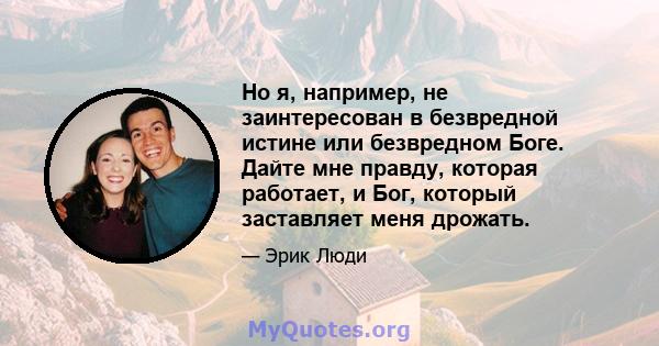 Но я, например, не заинтересован в безвредной истине или безвредном Боге. Дайте мне правду, которая работает, и Бог, который заставляет меня дрожать.