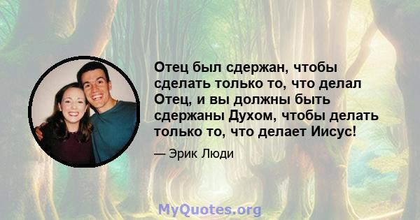 Отец был сдержан, чтобы сделать только то, что делал Отец, и вы должны быть сдержаны Духом, чтобы делать только то, что делает Иисус!