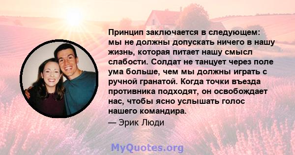 Принцип заключается в следующем: мы не должны допускать ничего в нашу жизнь, которая питает нашу смысл слабости. Солдат не танцует через поле ума больше, чем мы должны играть с ручной гранатой. Когда точки въезда