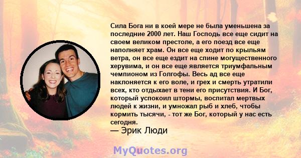 Сила Бога ни в коей мере не была уменьшена за последние 2000 лет. Наш Господь все еще сидит на своем великом престоле, а его поезд все еще наполняет храм. Он все еще ходит по крыльям ветра, он все еще ездит на спине