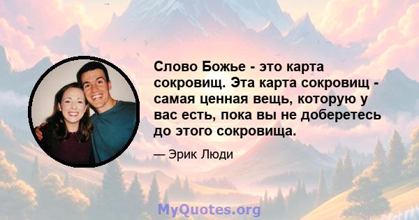 Слово Божье - это карта сокровищ. Эта карта сокровищ - самая ценная вещь, которую у вас есть, пока вы не доберетесь до этого сокровища.