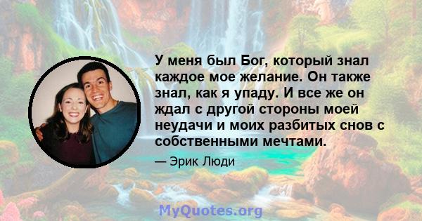 У меня был Бог, который знал каждое мое желание. Он также знал, как я упаду. И все же он ждал с другой стороны моей неудачи и моих разбитых снов с собственными мечтами.