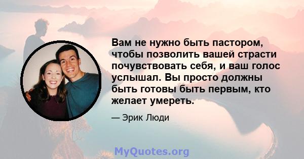 Вам не нужно быть пастором, чтобы позволить вашей страсти почувствовать себя, и ваш голос услышал. Вы просто должны быть готовы быть первым, кто желает умереть.