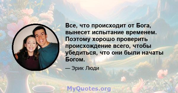 Все, что происходит от Бога, вынесет испытание временем. Поэтому хорошо проверить происхождение всего, чтобы убедиться, что они были начаты Богом.