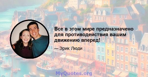 Все в этом мире предназначено для противодействия вашим движению вперед!