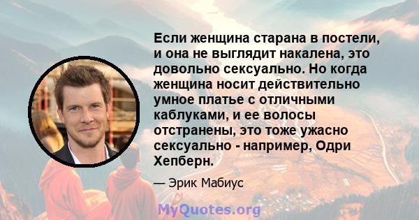 Если женщина старана в постели, и она не выглядит накалена, это довольно сексуально. Но когда женщина носит действительно умное платье с отличными каблуками, и ее волосы отстранены, это тоже ужасно сексуально -