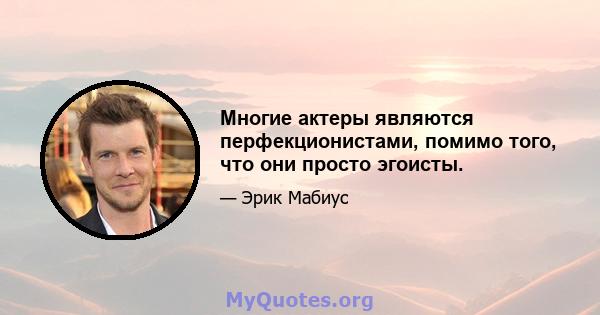 Многие актеры являются перфекционистами, помимо того, что они просто эгоисты.