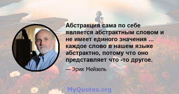 Абстракция сама по себе является абстрактным словом и не имеет единого значения ... каждое слово в нашем языке абстрактно, потому что оно представляет что -то другое.