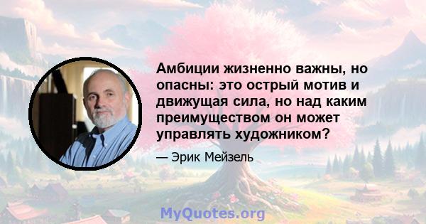 Амбиции жизненно важны, но опасны: это острый мотив и движущая сила, но над каким преимуществом он может управлять художником?