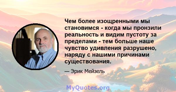 Чем более изощренными мы становимся - когда мы пронзили реальность и видим пустоту за пределами - тем больше наше чувство удивления разрушено, наряду с нашими причинами существования.